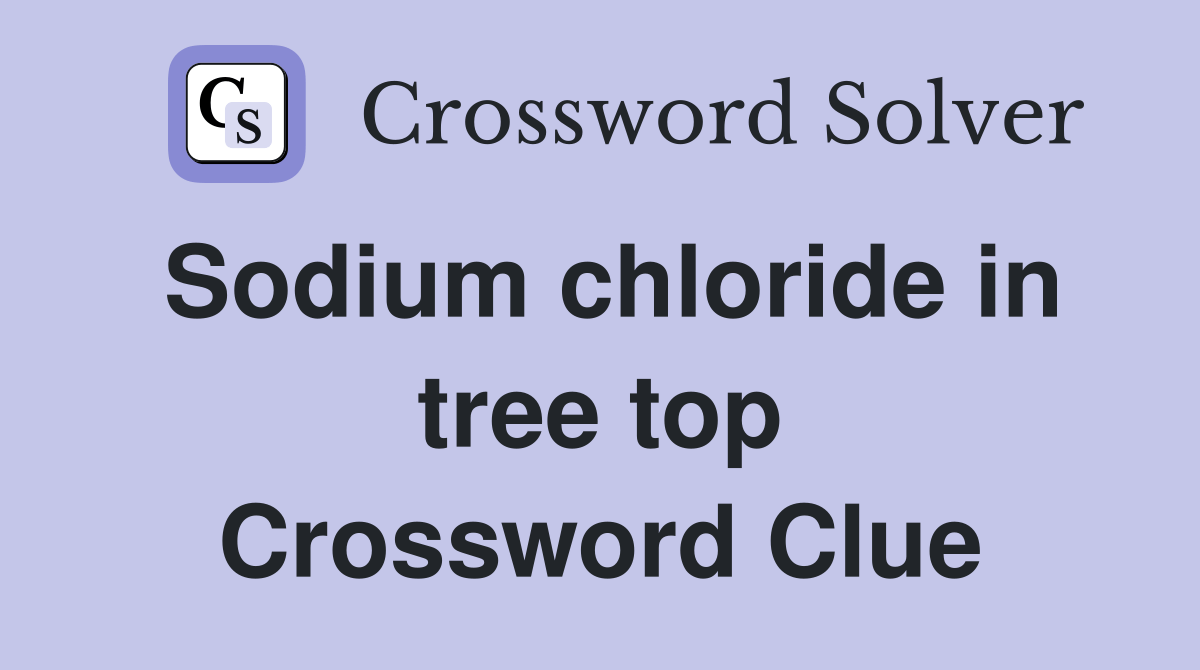 Sodium chloride in tree top Crossword Clue Answers Crossword Solver
